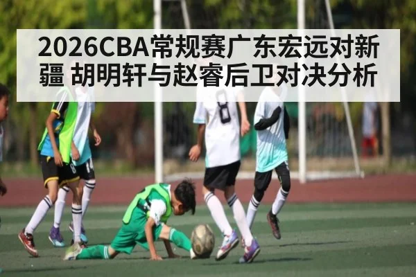2026CBA常规赛广东宏远对新疆 胡明轩与赵睿后卫对决分析